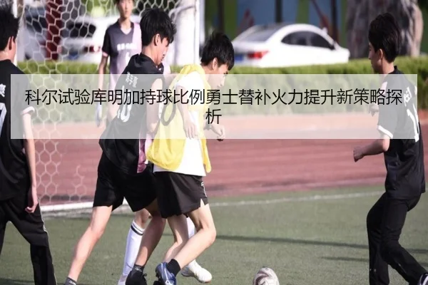 科尔试验库明加持球比例勇士替补火力提升新策略探析